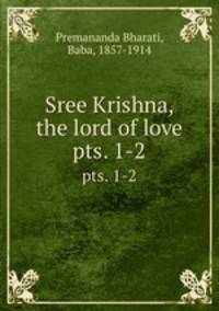 Sree Krishna, the lord of love. pts. 1-2
