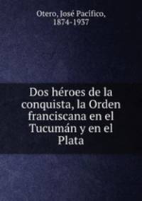 Dos he?roes de la conquista, la Orden franciscana en el Tucuma?n y en el Plata