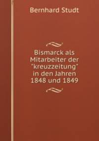 Bismarck als Mitarbeiter der"kreuzzeitung" in den Jahren 1848 und 1849.