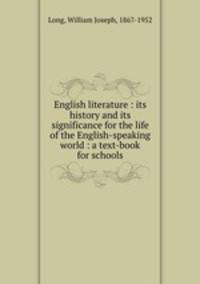 English literature : its history and its significance for the life of the English-speaking world : a text-book for schools