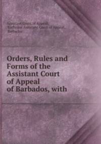 Orders, Rules and Forms of the Assistant Court of Appeal of Barbados, with .