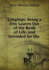 Longings: Being a Few Leaves Out of the Book of Life, and Intended for the .