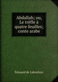 Abdallah; ou, Le trefle a quatre feuilles; conte arabe