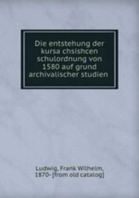 Die entstehung der kursa?chsishcen schulordnung von 1580 auf grund archivalischer studien