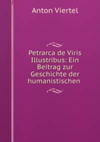 Petrarca de Viris Illustribus: Ein Beitrag zur Geschichte der humanistischen .
