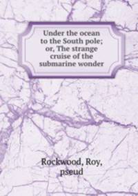 Under the ocean to the South pole; or, The strange cruise of the submarine wonder