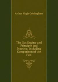 The Gas Engine and Principle and Practice: Including Comparison of the Two .