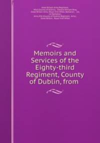 Memoirs and Services of the Eighty-third Regiment, County of Dublin, from .
