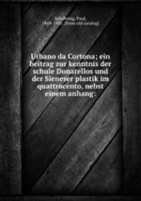 Urbano da Cortona; ein beitrag zur kenntnis der schule Donatellos und der Sieneser plastik im quattrocento, nebst einem anhang: