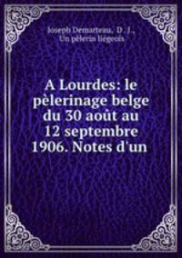 A Lourdes: le pelerinage belge du 30 aout au 12 septembre 1906. Notes d