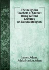 The Religious Teachers of Greece: Being Gifford Lectures on Natural Religion .
