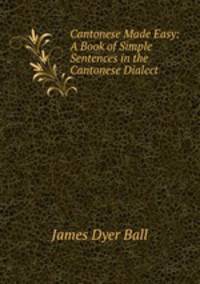 Cantonese Made Easy: A Book of Simple Sentences in the Cantonese Dialect .