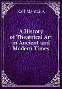 A History of Theatrical Art in Ancient and Modern Times