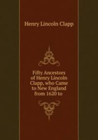 Fifty Ancestors of Henry Lincoln Clapp, who Came to New England from 1620 to .