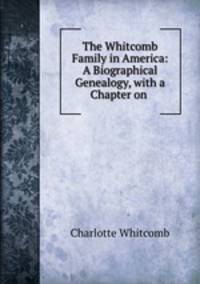 The Whitcomb Family in America: A Biographical Genealogy, with a Chapter on .