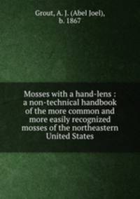 Mosses with a hand-lens : a non-technical handbook of the more common and more easily recognized mosses of the northeastern United States