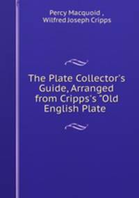 The Plate Collector`s Guide, Arranged from Cripps`s "Old English Plate .
