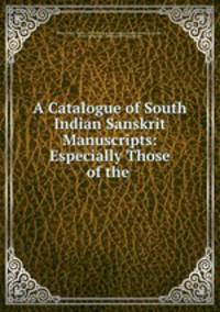 A Catalogue of South Indian Sanskrit Manuscripts: Especially Those of the .