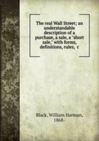The real Wall Street; an understandable description of a purchase, a sale, a "short sale," with forms, definitions, rules, &c