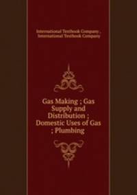 Gas Making ; Gas Supply and Distribution ; Domestic Uses of Gas ; Plumbing .
