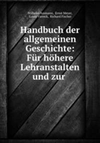 Handbuch der allgemeinen Geschichte: Fur hohere Lehranstalten und zur .