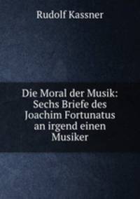 Die Moral der Musik: Sechs Briefe des Joachim Fortunatus an irgend einen Musiker
