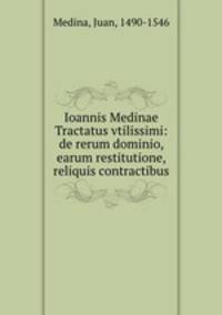 Ioannis Medinae Tractatus vtilissimi: de rerum dominio, earum restitutione, & reliquis contractibus