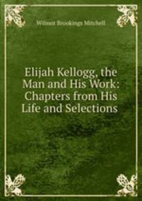 Elijah Kellogg, the Man and His Work: Chapters from His Life and Selections .
