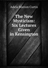 The New Mysticism: Six Lectures Given in Kensington