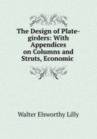 The Design of Plate-girders: With Appendices on Columns and Struts, Economic .