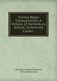 Schola Regia Cantuariensis: A History of Canterbury School. Commonly Called .