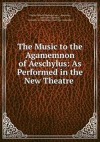 The Music to the Agamemnon of Aeschylus: As Performed in the New Theatre .