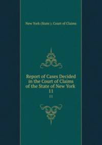Report of Cases Decided in the Court of Claims of the State of New York .. 11