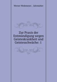 Zur Praxis der Entmundigung wegen Geisteskrankheit und Geistesschwache: 1 .