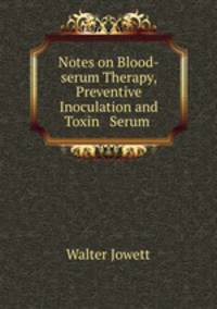 Notes on Blood-serum Therapy, Preventive Inoculation and Toxin & Serum .