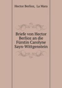 Briefe von Hector Berlioz an die Furstin Carolyne Sayn-Wittgenstein
