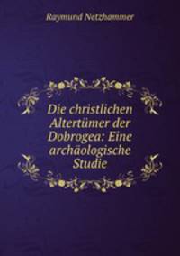 Die christlichen Altertumer der Dobrogea: Eine archaologische Studie