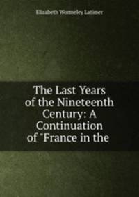 The Last Years of the Nineteenth Century: A Continuation of "France in the .