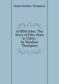 Griffith John: The Story of Fifty Years in China / by Wardlaw Thompson