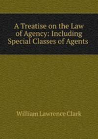A Treatise on the Law of Agency: Including Special Classes of Agents .