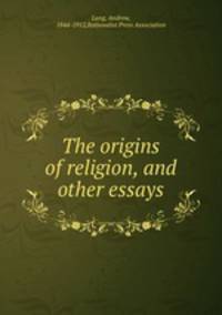 The origins of religion, and other essays