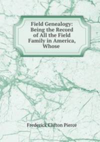 Field Genealogy: Being the Record of All the Field Family in America, Whose .