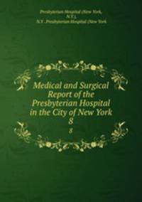 Medical and Surgical Report of the Presbyterian Hospital in the City of New York. 8