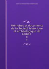 Memoires et documents de la Societe historique et archeologique de Corbeil .