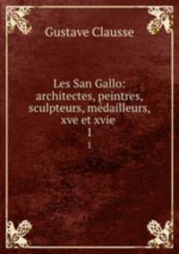 Les San Gallo: architectes, peintres, sculpteurs, mdailleurs, xve et xvie .. 1