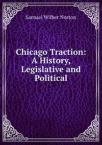 Chicago Traction: A History, Legislative and Political