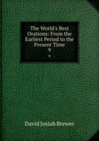 The World`s Best Orations: From the Earliest Period to the Present Time. 9