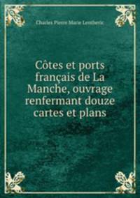 Cotes et ports francais de La Manche, ouvrage renfermant douze cartes et plans
