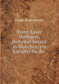 Franz Xaver Hofmann, Hofvokal-bassist in Munchen, ein Kampfer fur die .