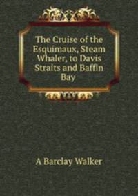 The Cruise of the Esquimaux, Steam Whaler, to Davis Straits and Baffin Bay .
